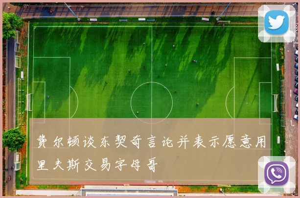 费尔顿谈东契奇言论并表示愿意用里夫斯交易字母哥