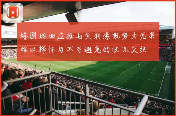 塔图姆回应抢七失利感慨努力无果难以释怀与不可避免的状况交织