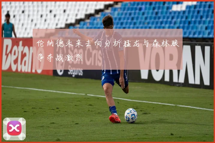 伦纳德未来去向分析猛龙与森林狼争夺战激烈
