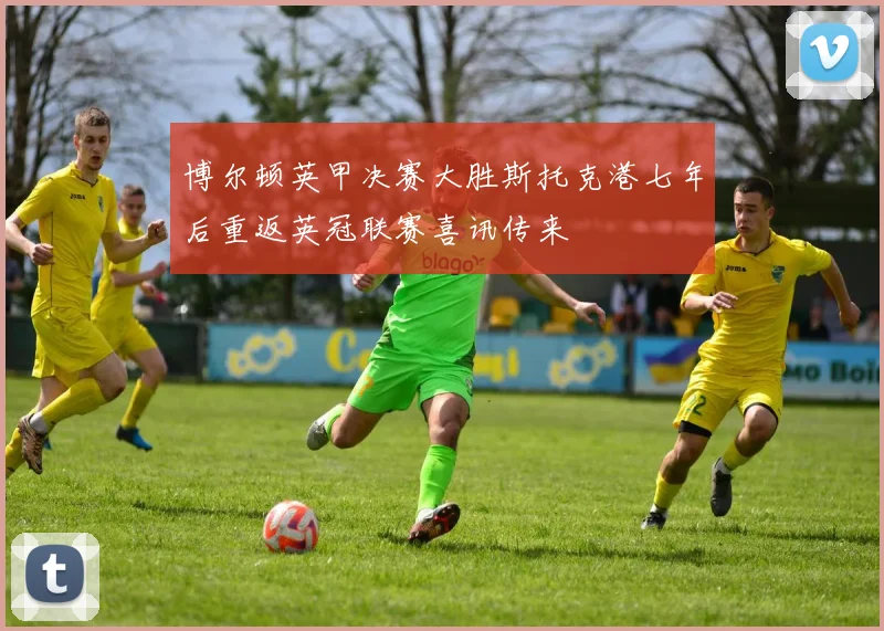 博尔顿英甲决赛大胜斯托克港七年后重返英冠联赛喜讯传来