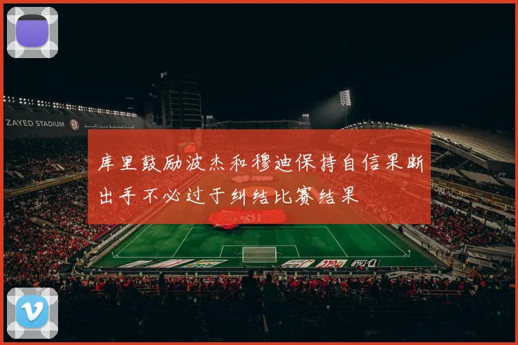 库里鼓励波杰和穆迪保持自信果断出手不必过于纠结比赛结果