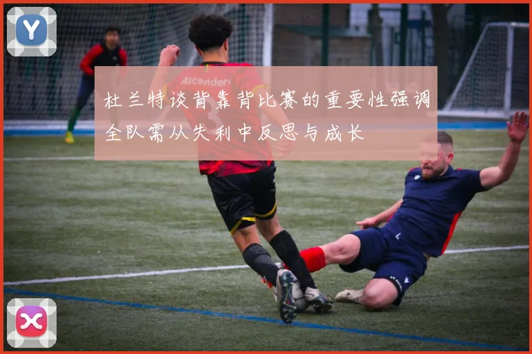 杜兰特谈背靠背比赛的重要性强调全队需从失利中反思与成长
