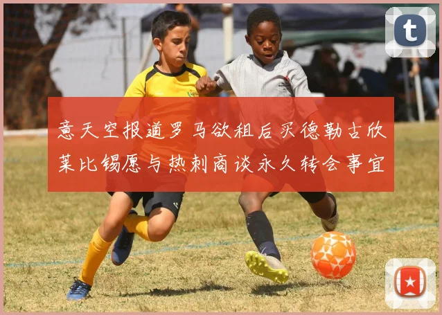 意天空报道罗马欲租后买德勒古欣莱比锡愿与热刺商谈永久转会事宜