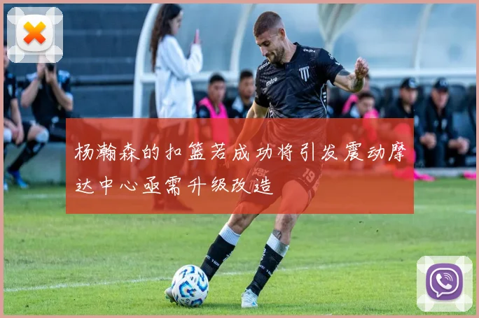 杨瀚森的扣篮若成功将引发震动摩达中心亟需升级改造