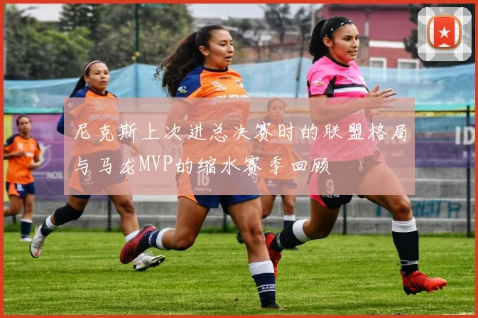 尼克斯上次进总决赛时的联盟格局与马龙MVP的缩水赛季回顾
