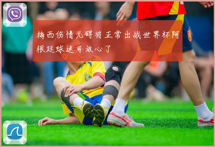 梅西伤情无碍将正常出战世界杯阿根廷球迷可放心了