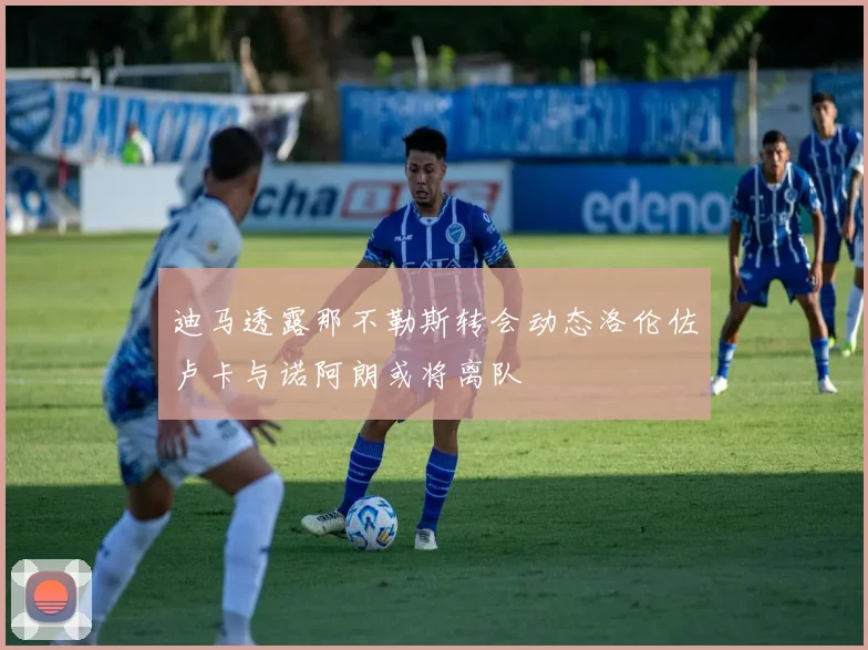 迪马透露那不勒斯转会动态洛伦佐卢卡与诺阿朗或将离队