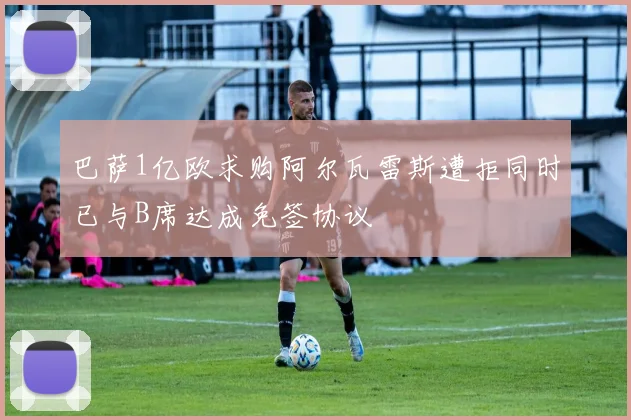巴萨1亿欧求购阿尔瓦雷斯遭拒同时已与B席达成免签协议