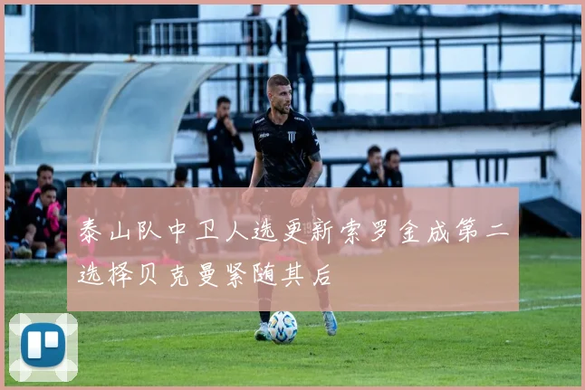 泰山队中卫人选更新索罗金成第二选择贝克曼紧随其后