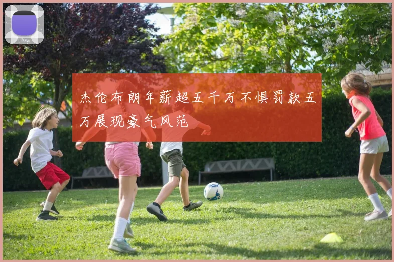 杰伦布朗年薪超五千万不惧罚款五万展现豪气风范