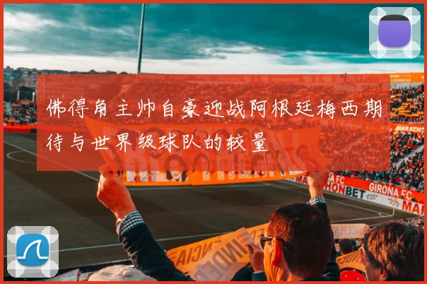 佛得角主帅自豪迎战阿根廷梅西期待与世界级球队的较量