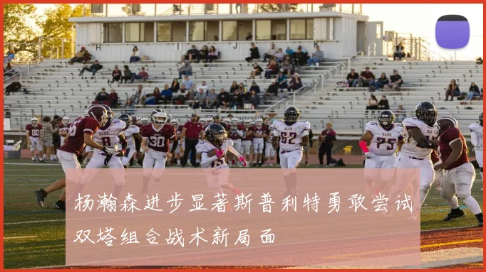 杨瀚森进步显著斯普利特勇敢尝试双塔组合战术新局面