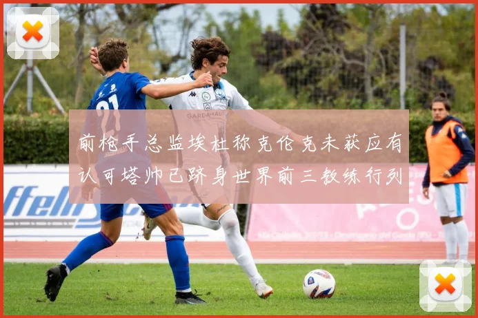 前枪手总监埃杜称克伦克未获应有认可塔帅已跻身世界前三教练行列