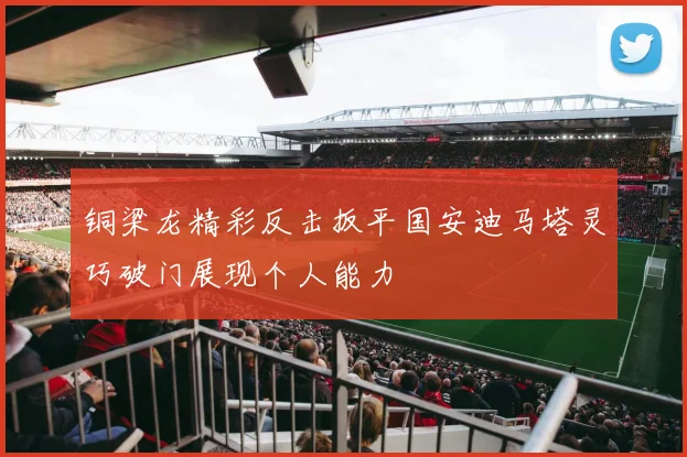 铜梁龙精彩反击扳平国安迪马塔灵巧破门展现个人能力