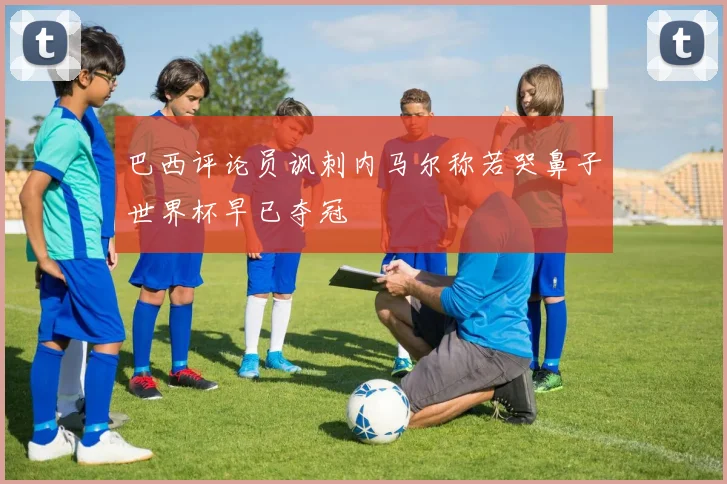 巴西评论员讽刺内马尔称若哭鼻子世界杯早已夺冠