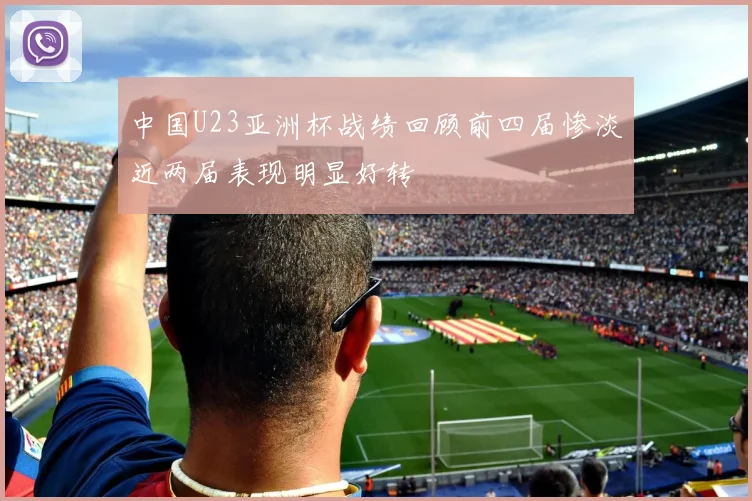 中国U23亚洲杯战绩回顾前四届惨淡近两届表现明显好转