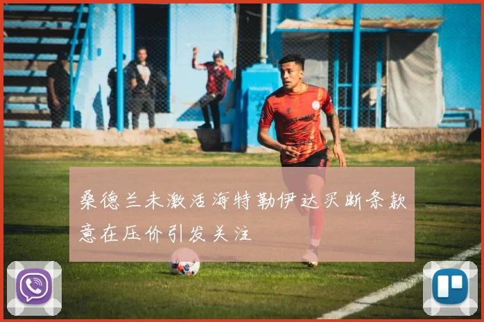 桑德兰未激活海特勒伊达买断条款意在压价引发关注