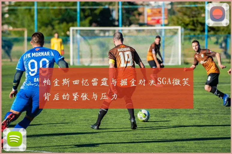 帕金斯回忆雷霆与掘金对决SGA微笑背后的紧张与压力