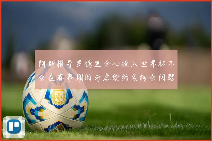 阿斯报导罗德里全心投入世界杯不会在赛事期间考虑续约或转会问题