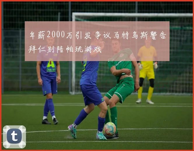 年薪2000万引发争议马特乌斯警告拜仁别陪帕玩游戏