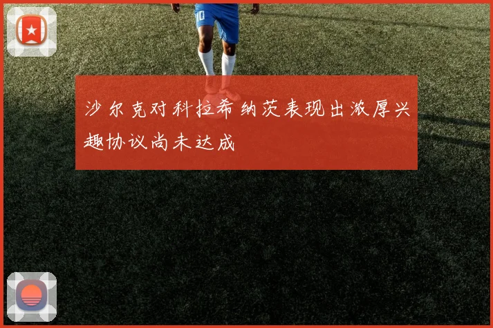 沙尔克对科拉希纳茨表现出浓厚兴趣协议尚未达成