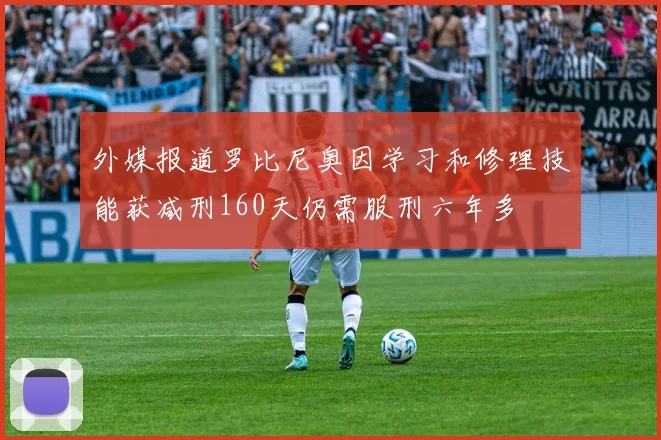 外媒报道罗比尼奥因学习和修理技能获减刑160天仍需服刑六年多