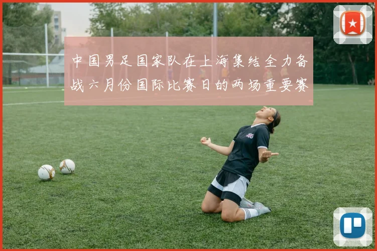 中国男足国家队在上海集结全力备战六月份国际比赛日的两场重要赛事