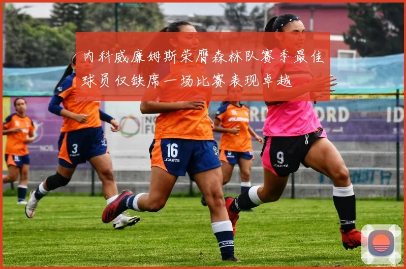 内科威廉姆斯荣膺森林队赛季最佳球员仅缺席一场比赛表现卓越