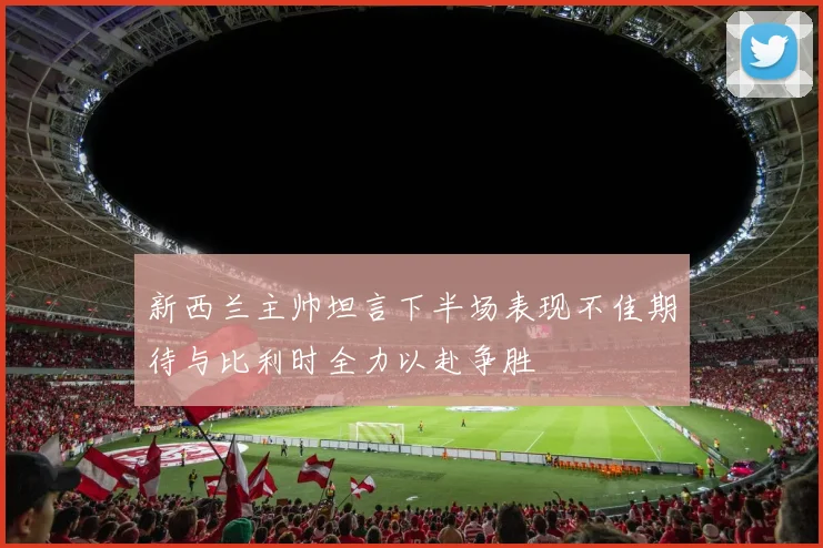 新西兰主帅坦言下半场表现不佳期待与比利时全力以赴争胜