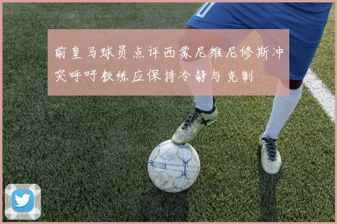 前皇马球员点评西蒙尼维尼修斯冲突呼吁教练应保持冷静与克制